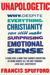 Book review: Unapologetic: Why, Despite Everything, Christianity Can Still Make Surprising Emotional Sense, by Francis Spufford
