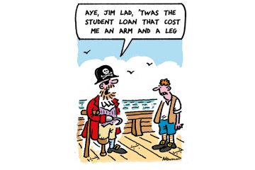Pirate with wooden leg says to another pirate 'aye, Jim lad, 'twas the student loan that cost me an arm and a leg'