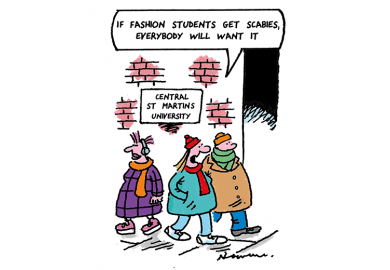 Cartoon: outside Saint Martins a woman says to a man 'If fashion students get scabies, everybody will want it' Cartoon: outside Saint Martins a woman says to a man 'If fashion students get scabies, everybody will want it'
